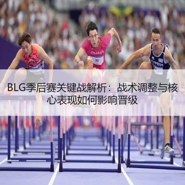 BLG季后赛关键战解析:战术调整与核心表现如何影响晋级