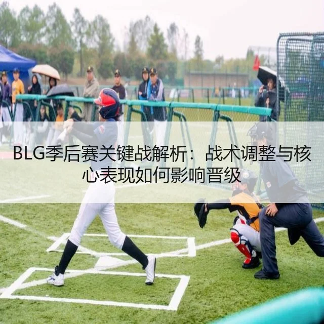 BLG季后赛关键战解析：战术调整与核心表现如何影响晋级（WorldCupChina）