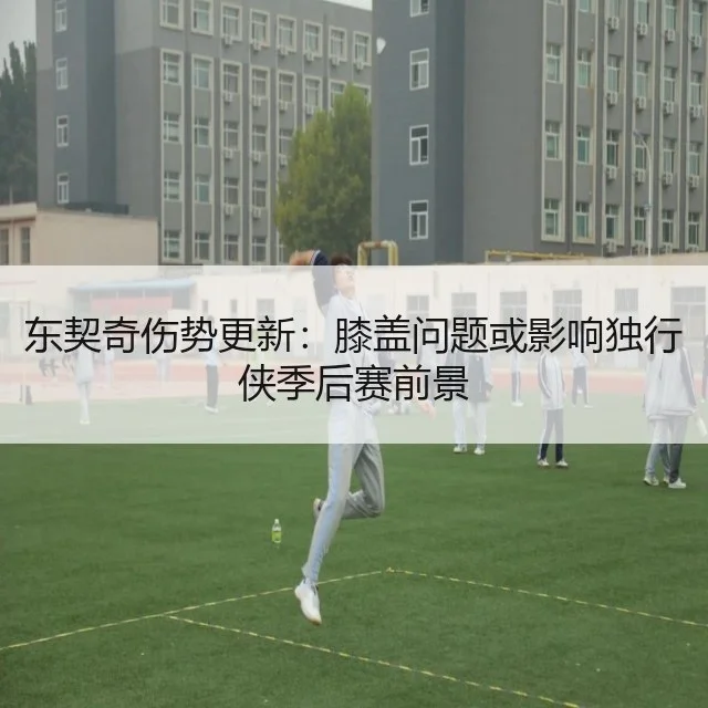 东契奇伤势更新:膝盖问题或影响独行侠季后赛前景