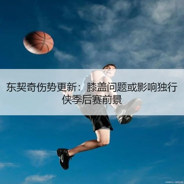 东契奇伤势更新：膝盖问题或影响独行侠季后赛前景