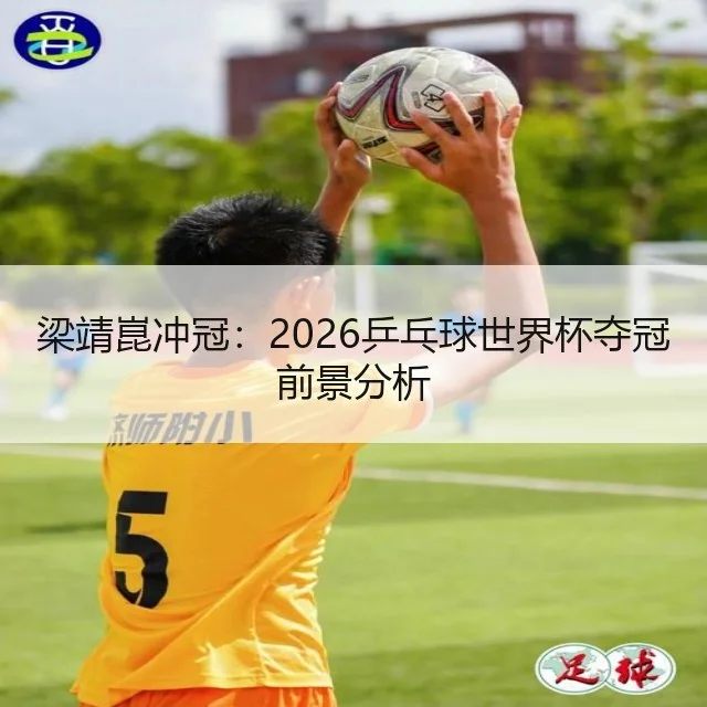 梁靖崑冲冠：2026乒乓球世界杯夺冠前景分析