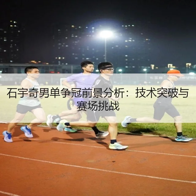 石宇奇男单争冠前景分析：技术突破与赛场挑战