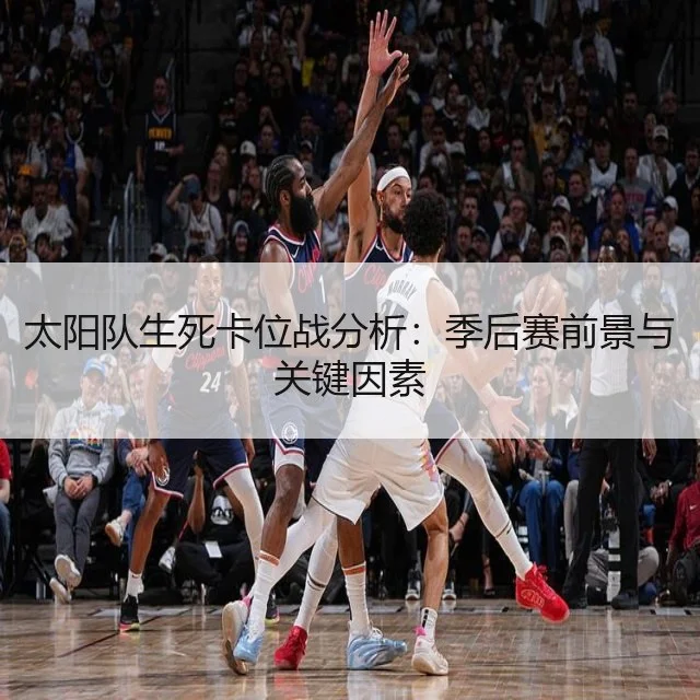 太阳队生死卡位战分析：季后赛前景与关键因素
