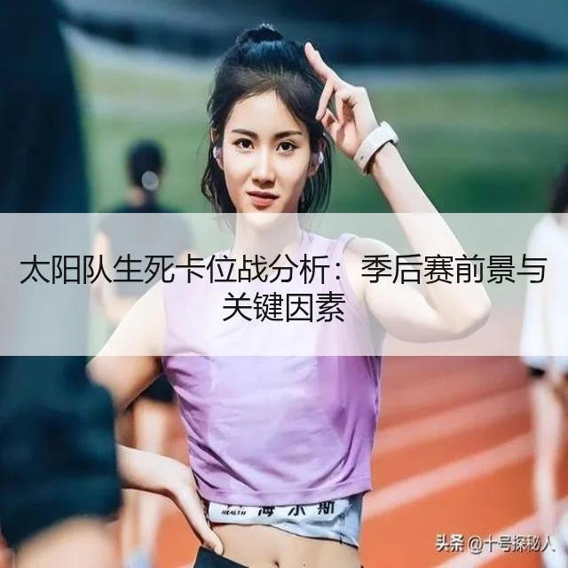 太阳队生死卡位战分析：季后赛前景与关键因素
