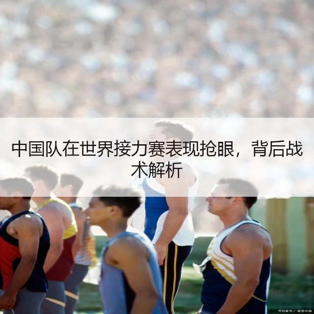 中国队在世界接力赛表现抢眼，背后战术解析